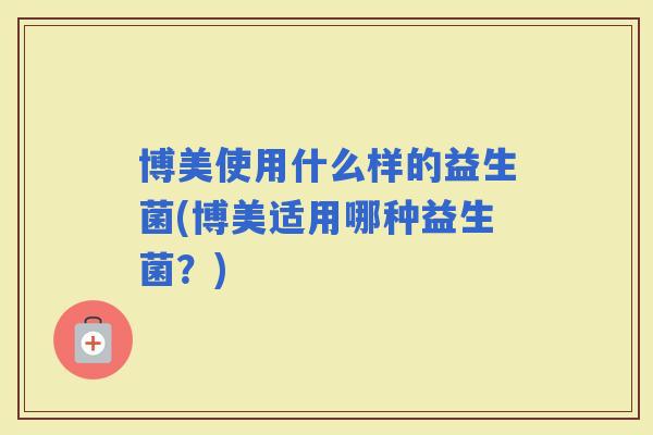 博美使用什么样的益生菌(博美适用哪种益生菌？)
