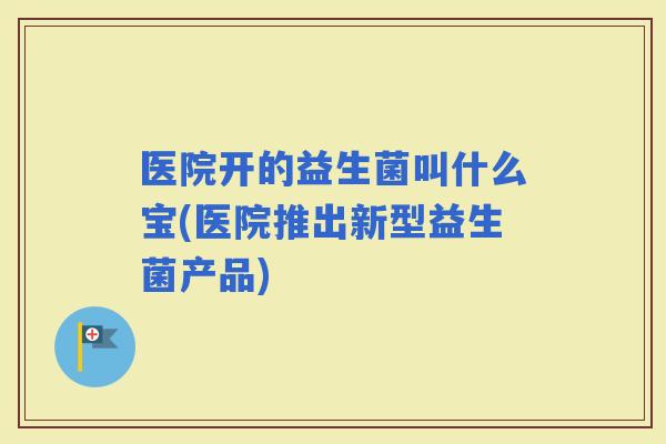 医院开的益生菌叫什么宝(医院推出新型益生菌产品)