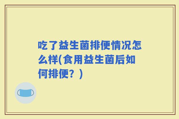 吃了益生菌排便情况怎么样(食用益生菌后如何排便？)