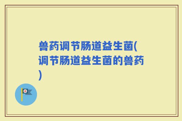 兽药调节肠道益生菌(调节肠道益生菌的兽药)