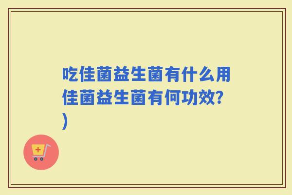 吃佳菌益生菌有什么用佳菌益生菌有何功效？)