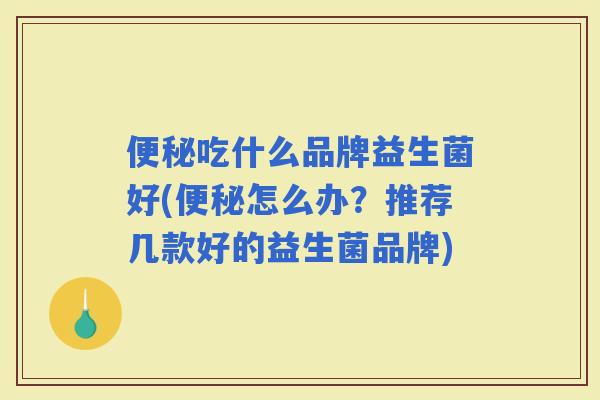 吃什么品牌益生菌好(怎么办？推荐几款好的益生菌品牌)