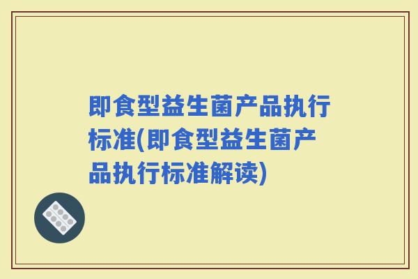 即食型益生菌产品执行标准(即食型益生菌产品执行标准解读)