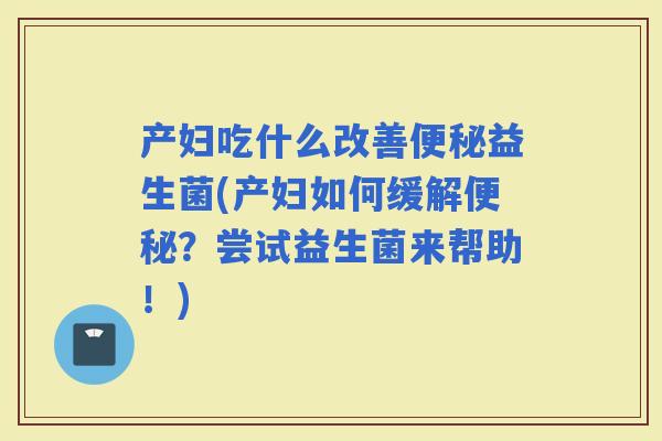 产妇吃什么改善益生菌(产妇如何缓解？尝试益生菌来帮助！)