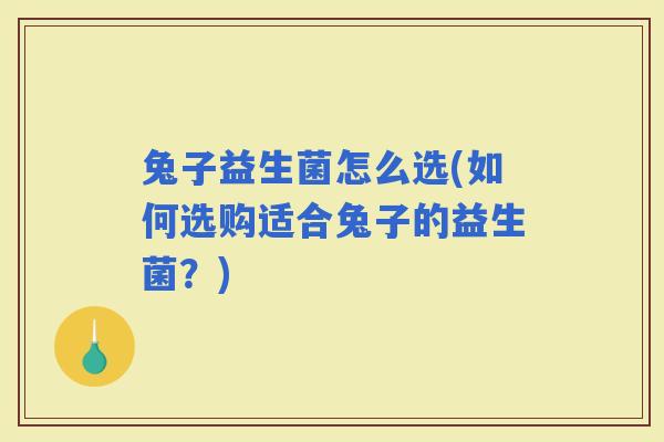 兔子益生菌怎么选(如何选购适合兔子的益生菌？)
