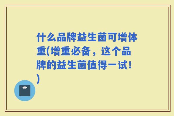 什么品牌益生菌可增体重(增重必备，这个品牌的益生菌值得一试！)