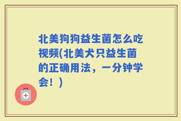 北美狗狗益生菌怎么吃视频(北美犬只益生菌的正确用法，一分钟学会！)