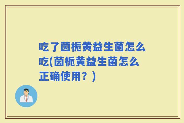 吃了茵栀黄益生菌怎么吃(茵栀黄益生菌怎么正确使用？)