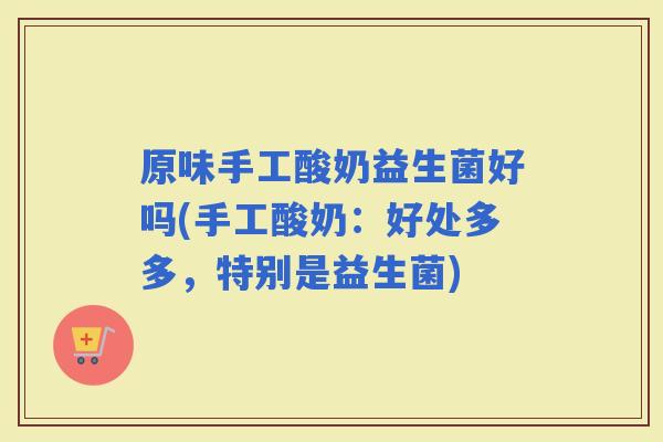 原味手工酸奶益生菌好吗(手工酸奶：好处多多，特别是益生菌)