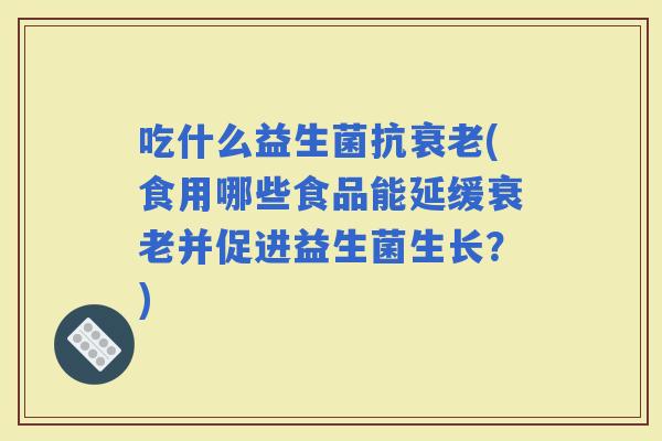 吃什么益生菌抗(食用哪些食品能延缓并促进益生菌生长？)