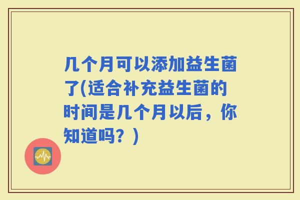 几个月可以添加益生菌了(适合补充益生菌的时间是几个月以后，你知道吗？)
