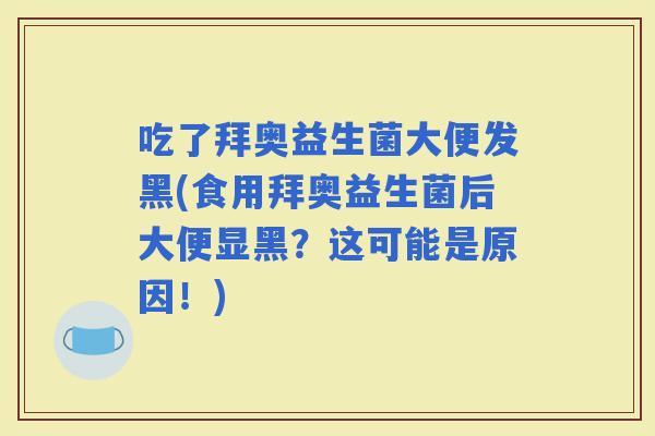 吃了拜奥益生菌大便发黑(食用拜奥益生菌后大便显黑？这可能是原因！)