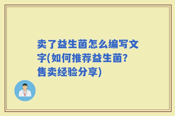 卖了益生菌怎么编写文字(如何推荐益生菌？售卖经验分享)