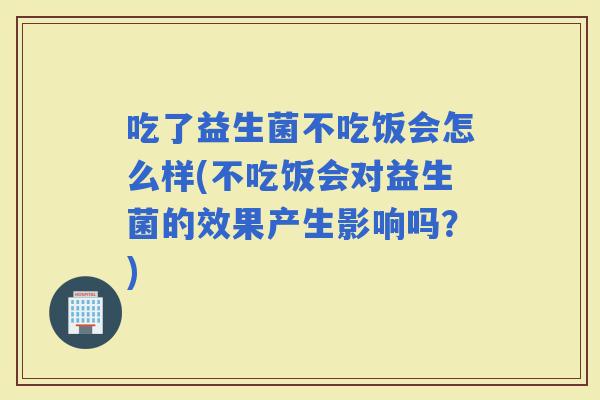 吃了益生菌不吃饭会怎么样(不吃饭会对益生菌的效果产生影响吗？)