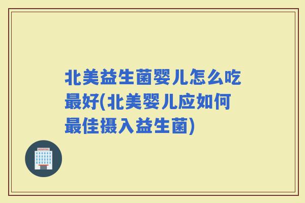 北美益生菌婴儿怎么吃好(北美婴儿应如何佳摄入益生菌)