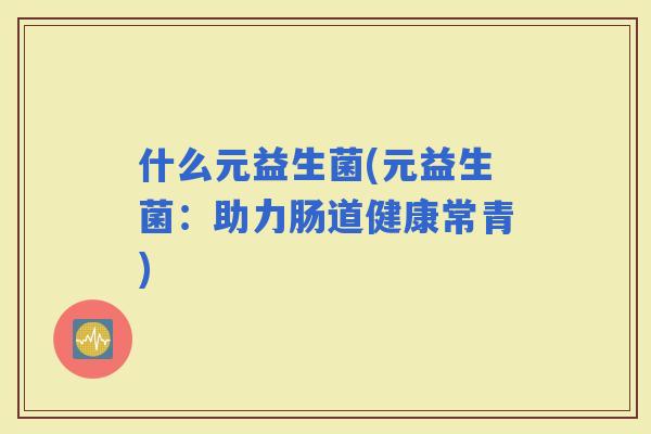 什么元益生菌(元益生菌：助力肠道健康常青)