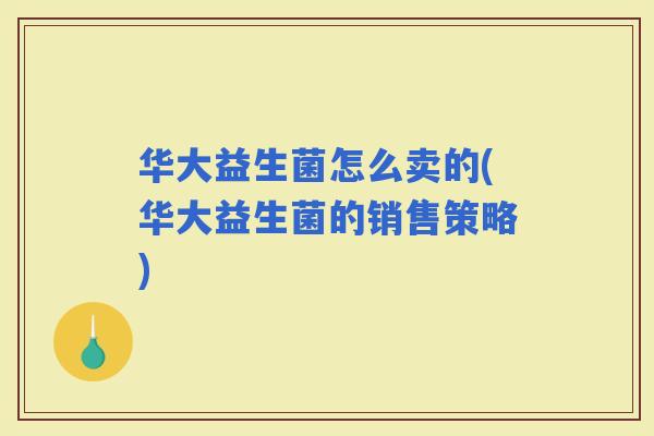 华大益生菌怎么卖的(华大益生菌的销售策略)