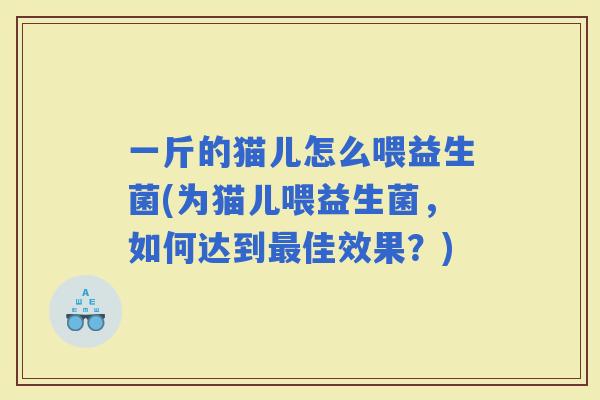 一斤的猫儿怎么喂益生菌(为猫儿喂益生菌，如何达到佳效果？)