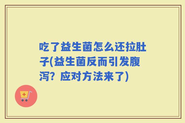 吃了益生菌怎么还拉肚子(益生菌反而引发？应对方法来了)