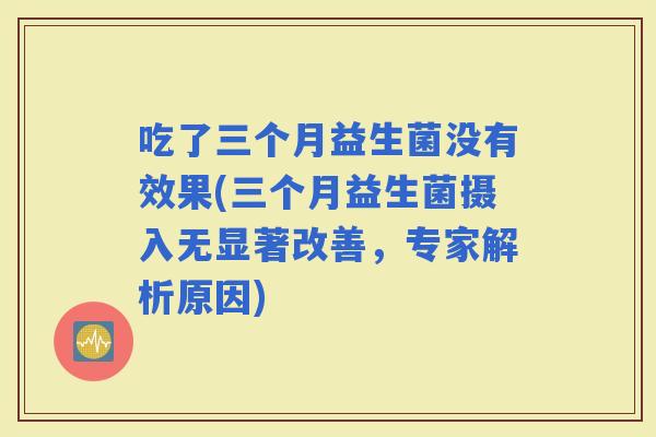 吃了三个月益生菌没有效果(三个月益生菌摄入无显著改善，专家解析原因)