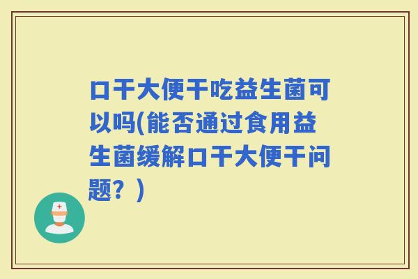 口干大便干吃益生菌可以吗(能否通过食用益生菌缓解口干大便干问题？)