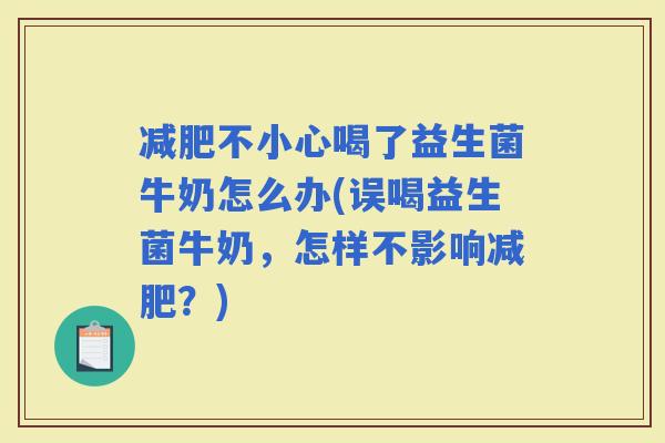 不小心喝了益生菌牛奶怎么办(误喝益生菌牛奶，怎样不影响？)