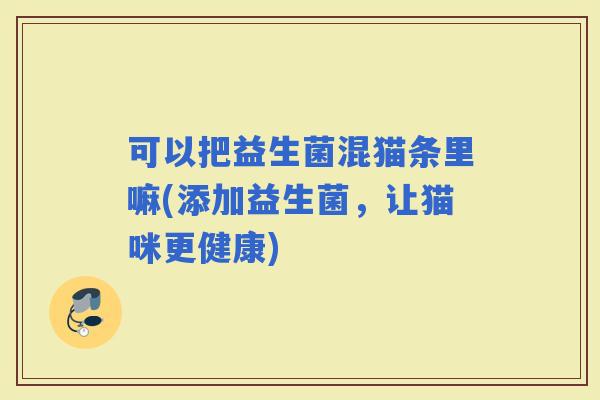 可以把益生菌混猫条里嘛(添加益生菌，让猫咪更健康)
