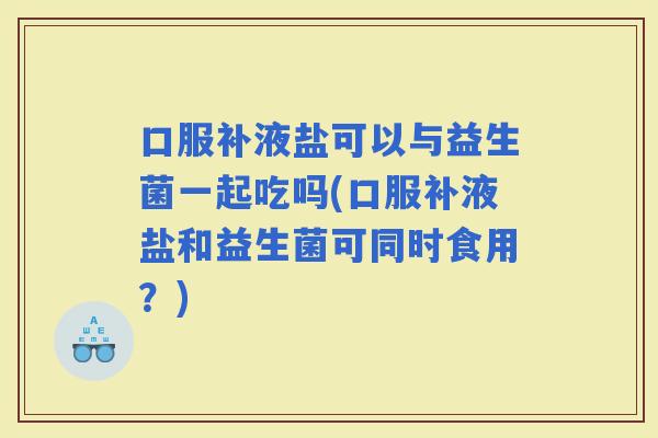 口服补液盐可以与益生菌一起吃吗(口服补液盐和益生菌可同时食用？)