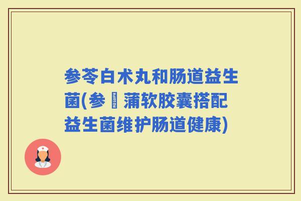 参苓白术丸和肠道益生菌(参朮蒲软胶囊搭配益生菌维护肠道健康)