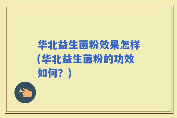 华北益生菌粉效果怎样(华北益生菌粉的功效如何？)