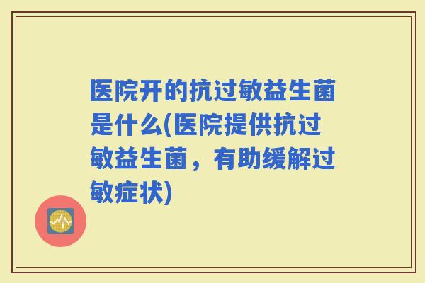 医院开的抗益生菌是什么(医院提供抗益生菌，有助缓解症状)