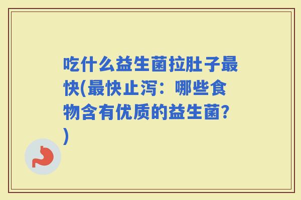 吃什么益生菌拉肚子快(快止泻：哪些食物含有优质的益生菌？)