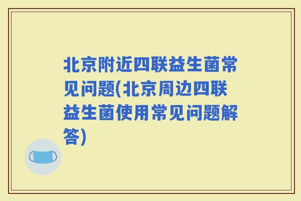 北京附近四联益生菌常见问题(北京周边四联益生菌使用常见问题解答)