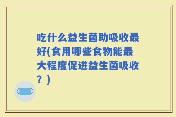 吃什么益生菌助吸收好(食用哪些食物能大程度促进益生菌吸收？)