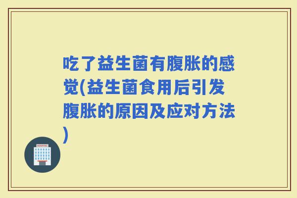 吃了益生菌有的感觉(益生菌食用后引发的原因及应对方法)