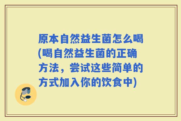 原本自然益生菌怎么喝(喝自然益生菌的正确方法，尝试这些简单的方式加入你的饮食中)