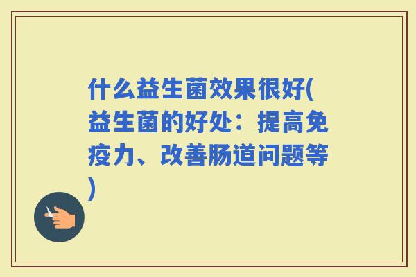 什么益生菌效果很好(益生菌的好处：提高力、改善肠道问题等)