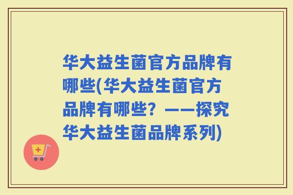 华大益生菌官方品牌有哪些(华大益生菌官方品牌有哪些？——探究华大益生菌品牌系列)