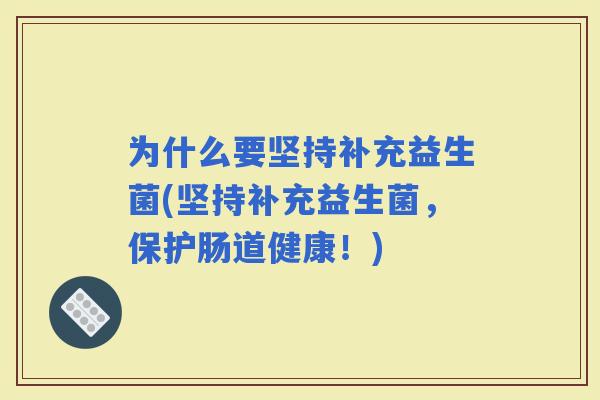 为什么要坚持补充益生菌(坚持补充益生菌，保护肠道健康！)