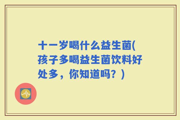 十一岁喝什么益生菌(孩子多喝益生菌饮料好处多，你知道吗？)