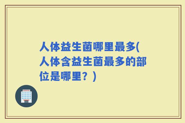 人体益生菌哪里多(人体含益生菌多的部位是哪里？)