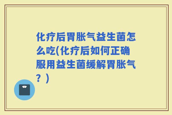 后胃益生菌怎么吃(后如何正确服用益生菌缓解胃？)