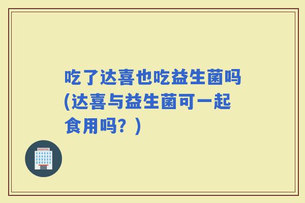吃了达喜也吃益生菌吗(达喜与益生菌可一起食用吗？)