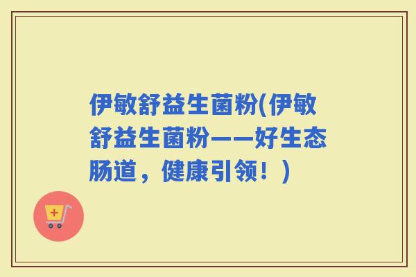 伊敏舒益生菌粉(伊敏舒益生菌粉——好生态肠道，健康引领！)