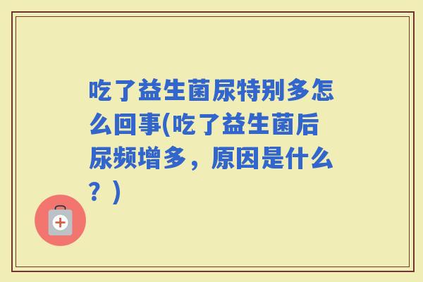 吃了益生菌尿特别多怎么回事(吃了益生菌后尿频增多，原因是什么？)