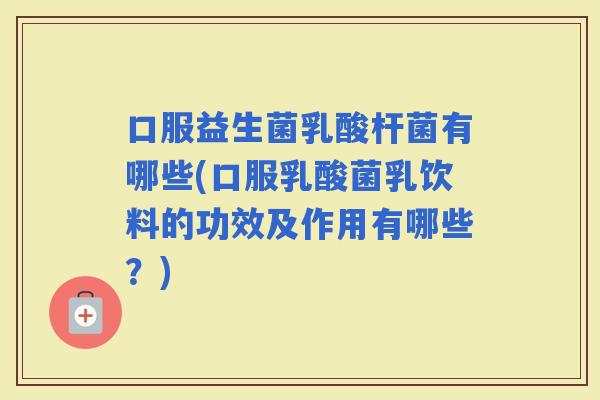 口服益生菌乳酸杆菌有哪些(口服乳酸菌乳饮料的功效及作用有哪些？)