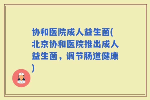 协和医院成人益生菌(北京协和医院推出成人益生菌，调节肠道健康)
