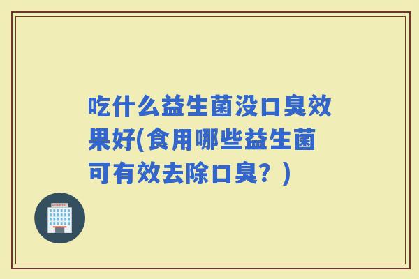 吃什么益生菌没效果好(食用哪些益生菌可有效去除？)