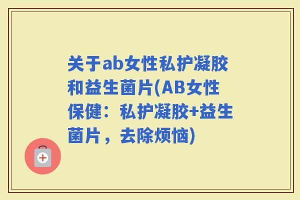 关于ab女性私护凝胶和益生菌片(AB女性保健：私护凝胶+益生菌片，去除烦恼)