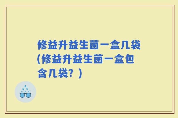 修益升益生菌一盒几袋(修益升益生菌一盒包含几袋？)